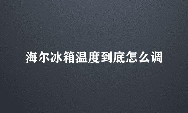 海尔冰箱温度到底怎么调