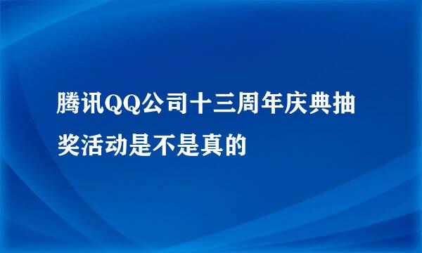 腾讯QQ公司十三周年庆典抽奖活动是不是真的