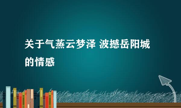 关于气蒸云梦泽 波撼岳阳城的情感