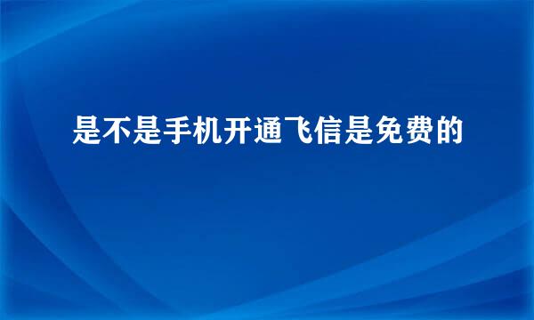 是不是手机开通飞信是免费的