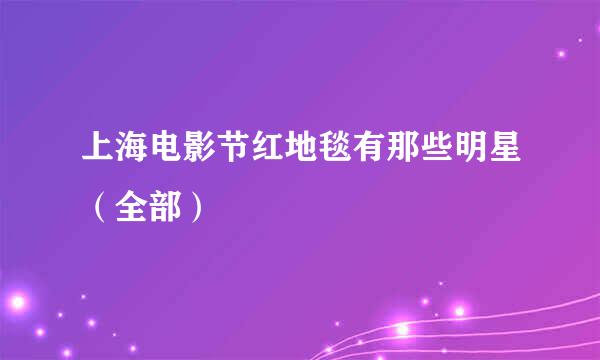 上海电影节红地毯有那些明星（全部）