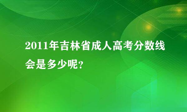 2011年吉林省成人高考分数线会是多少呢？