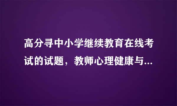 高分寻中小学继续教育在线考试的试题，教师心理健康与心理咨询、新课程培训-高中物理、物理课程与教学论