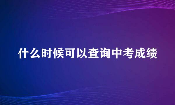 什么时候可以查询中考成绩