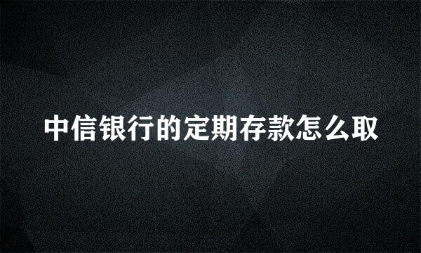 中信银行的定期存款怎么取