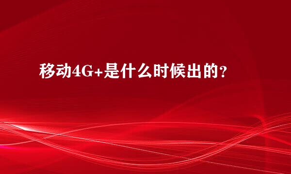 移动4G+是什么时候出的？