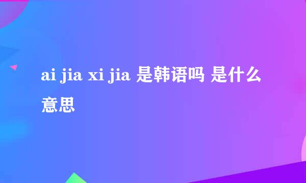 ai jia xi jia 是韩语吗 是什么意思