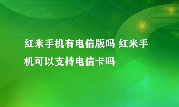 红米手机有电信版吗 红米手机可以支持电信卡吗