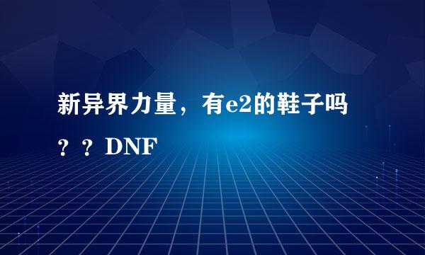 新异界力量，有e2的鞋子吗 ？？DNF