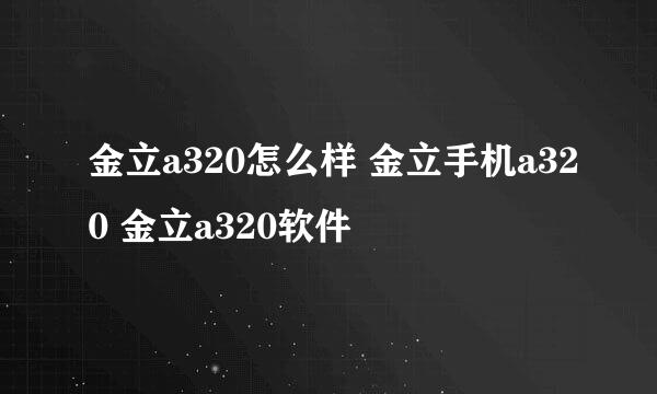 金立a320怎么样 金立手机a320 金立a320软件