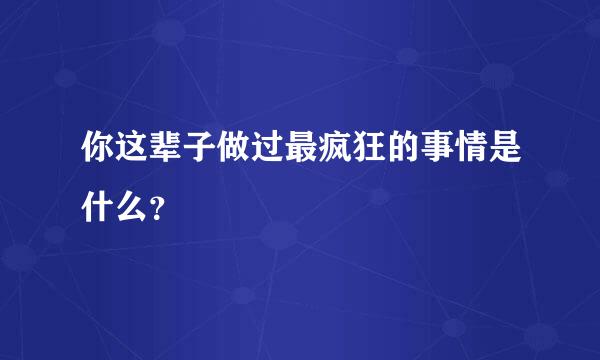 你这辈子做过最疯狂的事情是什么？