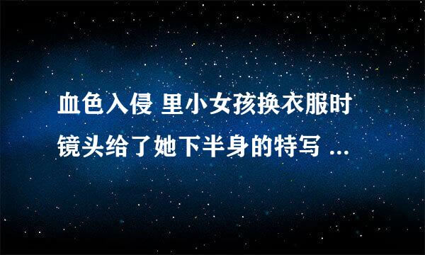 血色入侵 里小女孩换衣服时镜头给了她下半身的特写 我怎么米有看到？我看的是1小时54分中的 看了两遍--