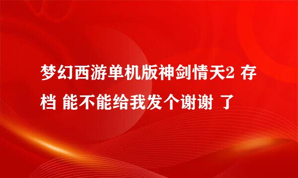 梦幻西游单机版神剑情天2 存档 能不能给我发个谢谢 了