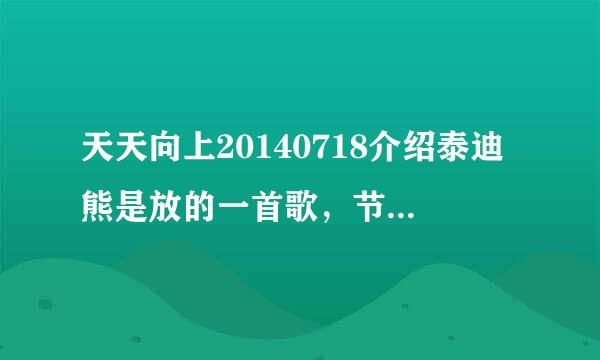 天天向上20140718介绍泰迪熊是放的一首歌，节奏很好，是一个男生唱的，是什么歌啊？