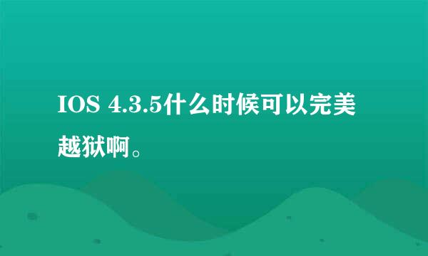 IOS 4.3.5什么时候可以完美越狱啊。