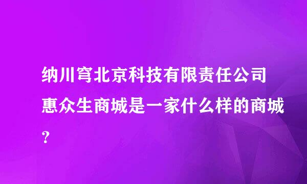 纳川穹北京科技有限责任公司惠众生商城是一家什么样的商城？