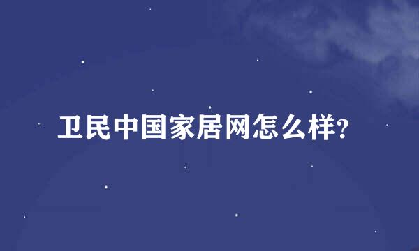 卫民中国家居网怎么样？