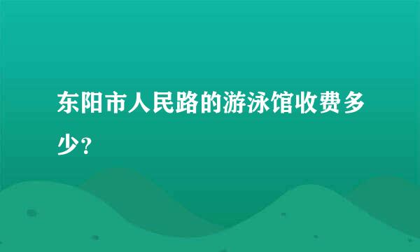 东阳市人民路的游泳馆收费多少？