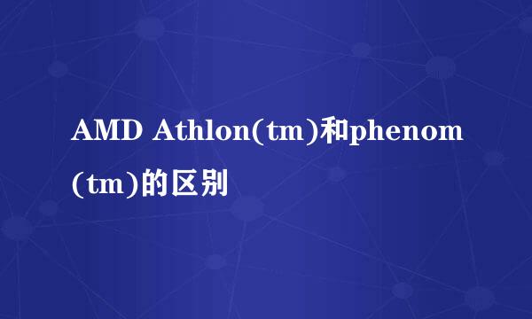 AMD Athlon(tm)和phenom(tm)的区别