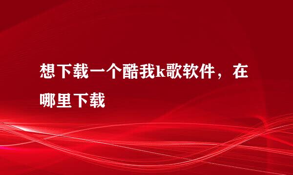 想下载一个酷我k歌软件，在哪里下载