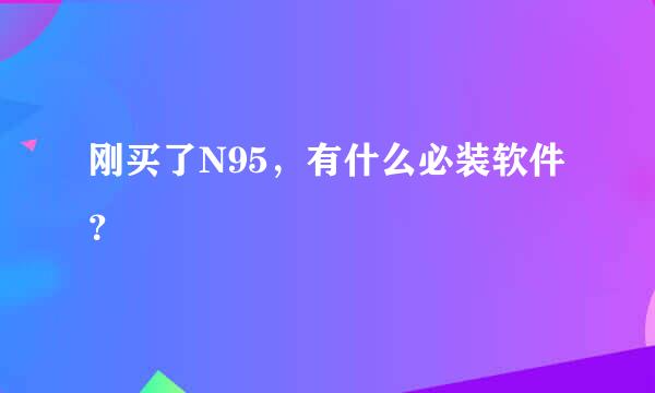 刚买了N95，有什么必装软件？