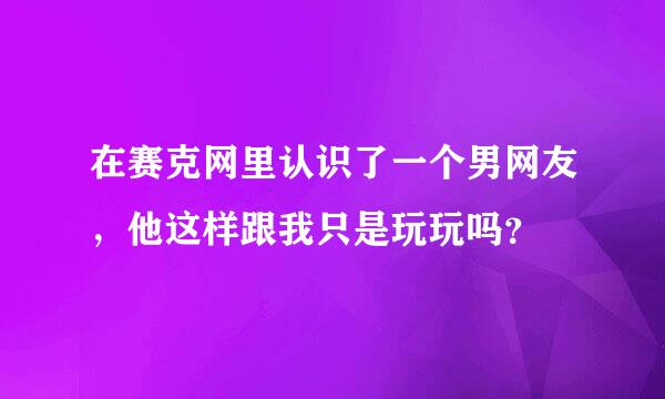 在赛克网里认识了一个男网友，他这样跟我只是玩玩吗？