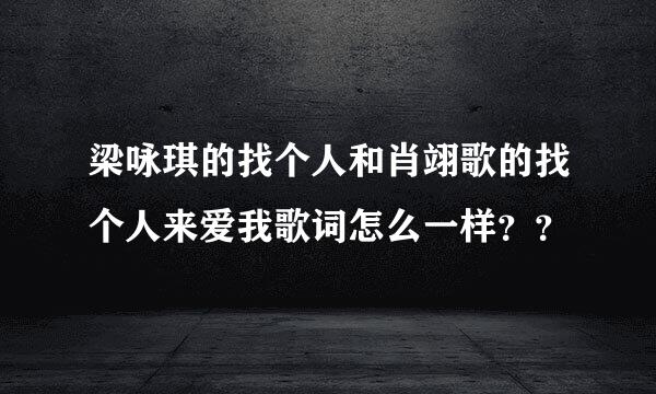 梁咏琪的找个人和肖翊歌的找个人来爱我歌词怎么一样？？