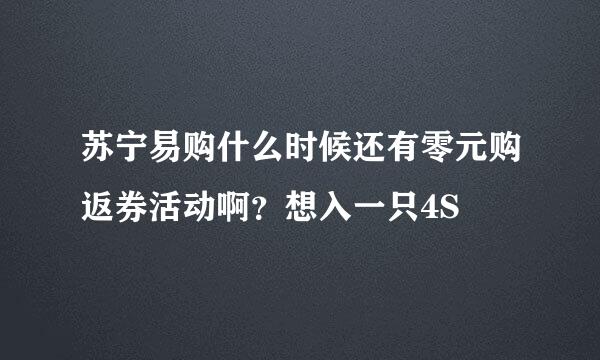 苏宁易购什么时候还有零元购返券活动啊？想入一只4S