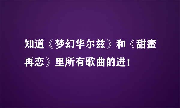 知道《梦幻华尔兹》和《甜蜜再恋》里所有歌曲的进！