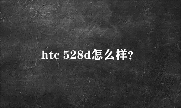 htc 528d怎么样？