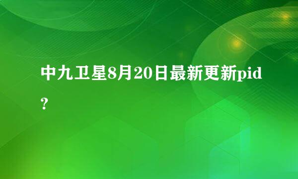 中九卫星8月20日最新更新pid？