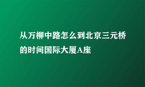 从万柳中路怎么到北京三元桥的时间国际大厦A座