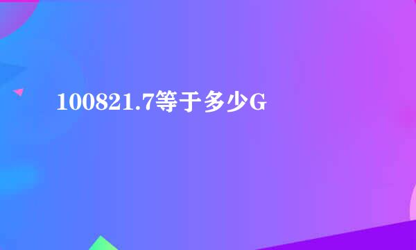 100821.7等于多少G