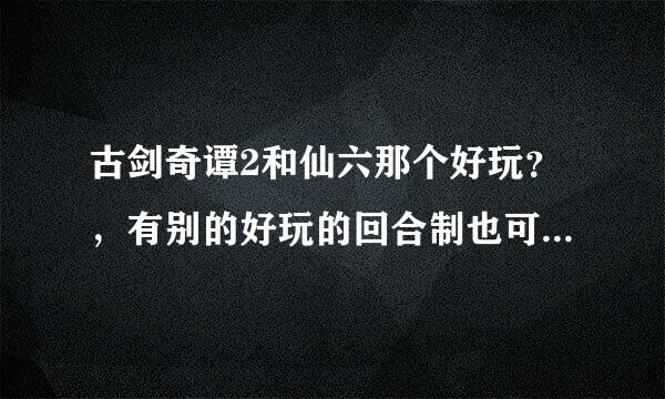 古剑奇谭2和仙六那个好玩？，有别的好玩的回合制也可以推荐一下 谢谢