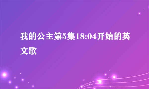 我的公主第5集18:04开始的英文歌