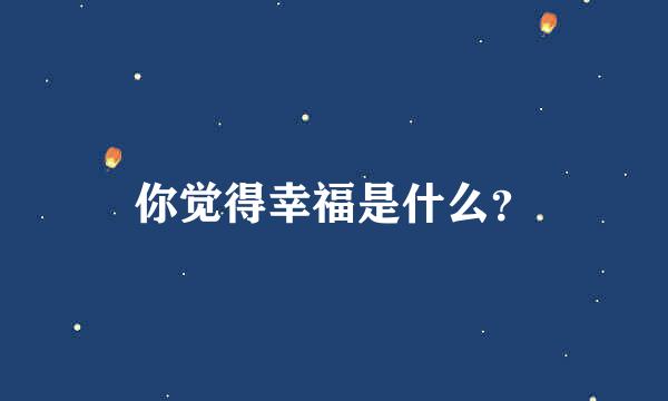 你觉得幸福是什么？