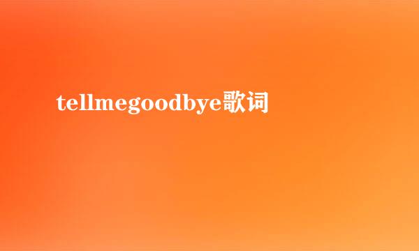 tellmegoodbye歌词