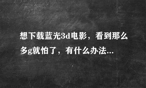 想下载蓝光3d电影，看到那么多g就怕了，有什么办法，我网速才4兆，怎么办才好