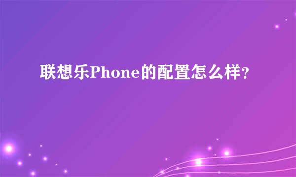 联想乐Phone的配置怎么样？