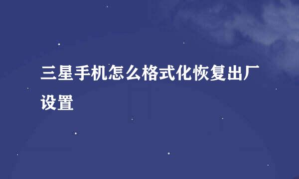 三星手机怎么格式化恢复出厂设置