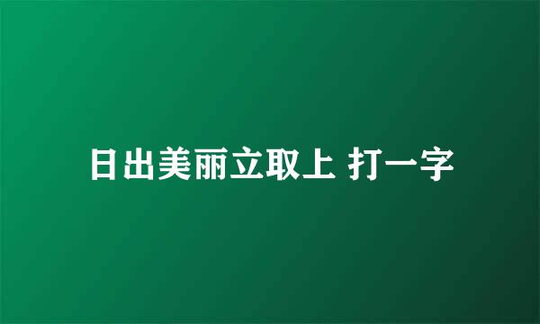 日出美丽立取上 打一字