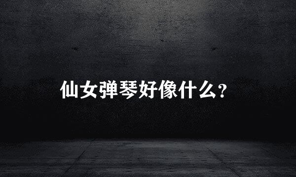 仙女弹琴好像什么？