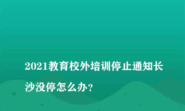 
2021教育校外培训停止通知长沙没停怎么办？
