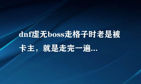 dnf虚无boss走格子时老是被卡主，就是走完一遍格子再走另一遍时boss没反应了，没掉线，求破