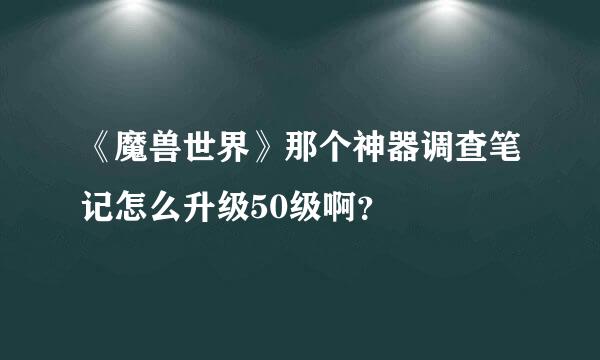 《魔兽世界》那个神器调查笔记怎么升级50级啊？