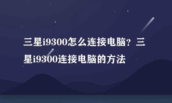 三星i9300怎么连接电脑？三星i9300连接电脑的方法