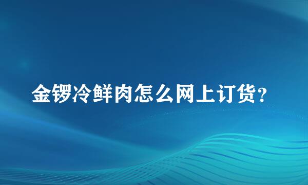 金锣冷鲜肉怎么网上订货？