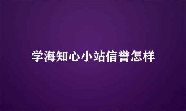 学海知心小站信誉怎样