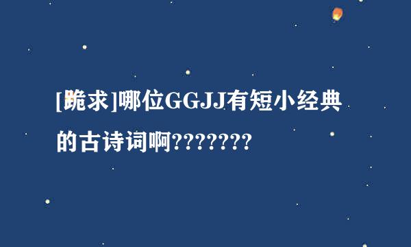 [跪求]哪位GGJJ有短小经典的古诗词啊???????