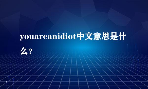 youareanidiot中文意思是什么？